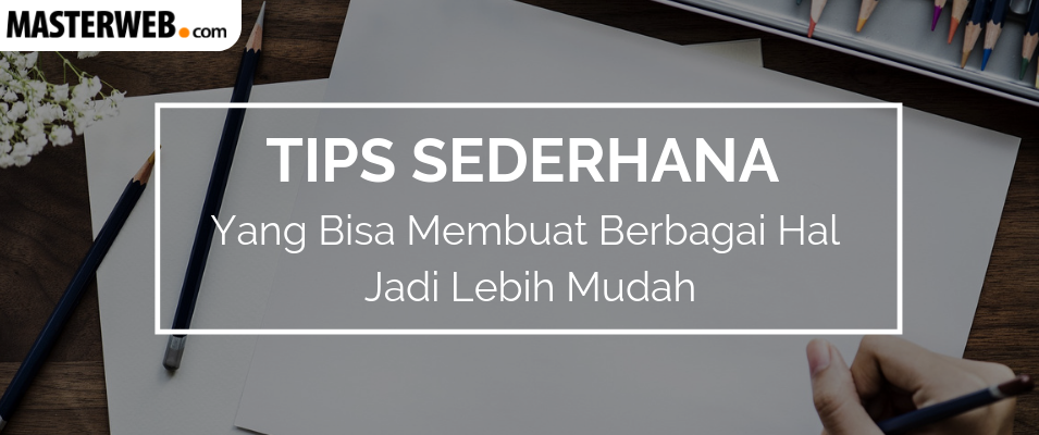 Tips Sederhana yang Bisa Membuat Berbagai Hal Jadi Lebih Mudah